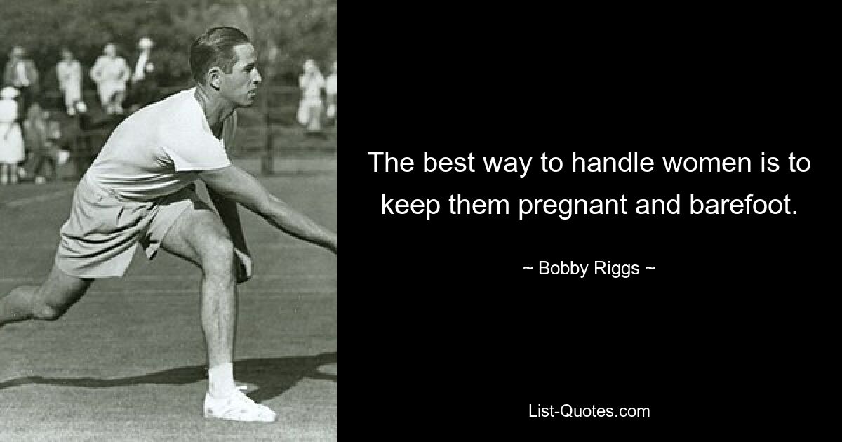 The best way to handle women is to keep them pregnant and barefoot. — © Bobby Riggs