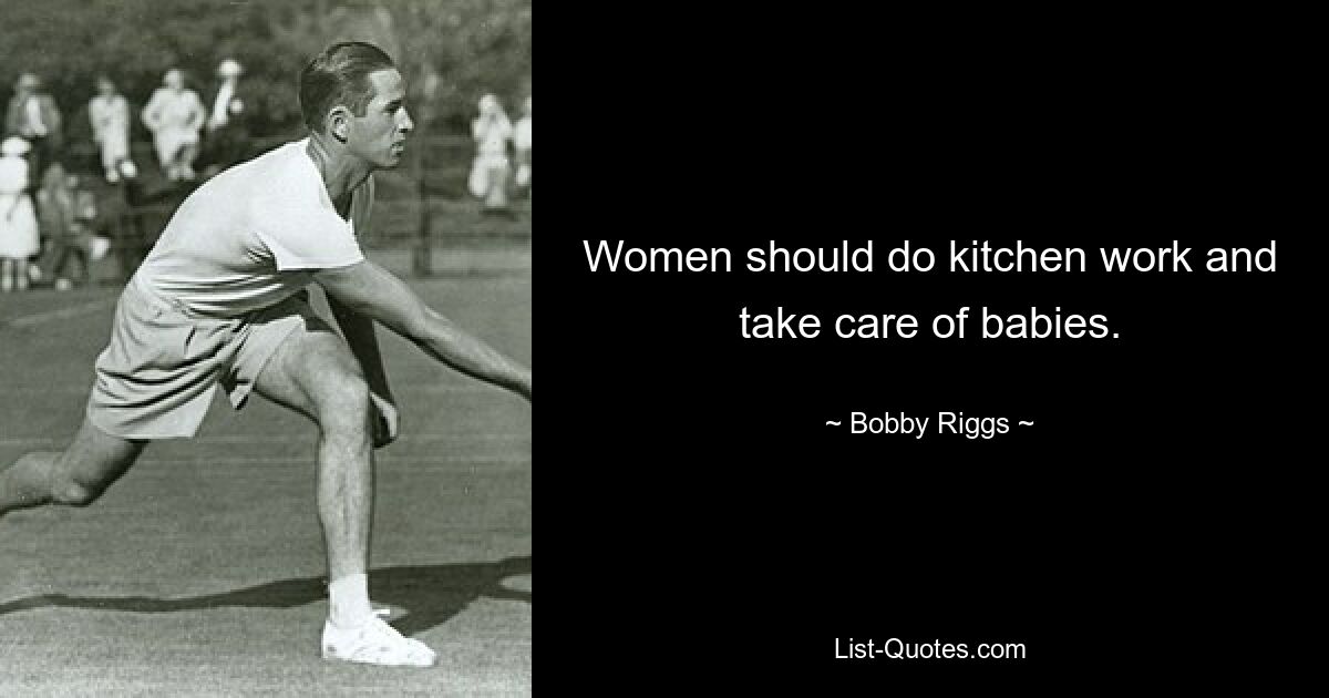 Women should do kitchen work and take care of babies. — © Bobby Riggs