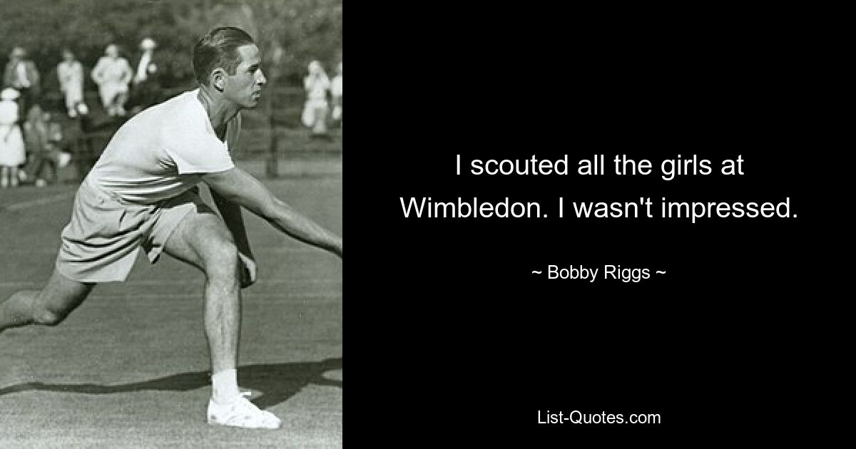 I scouted all the girls at Wimbledon. I wasn't impressed. — © Bobby Riggs