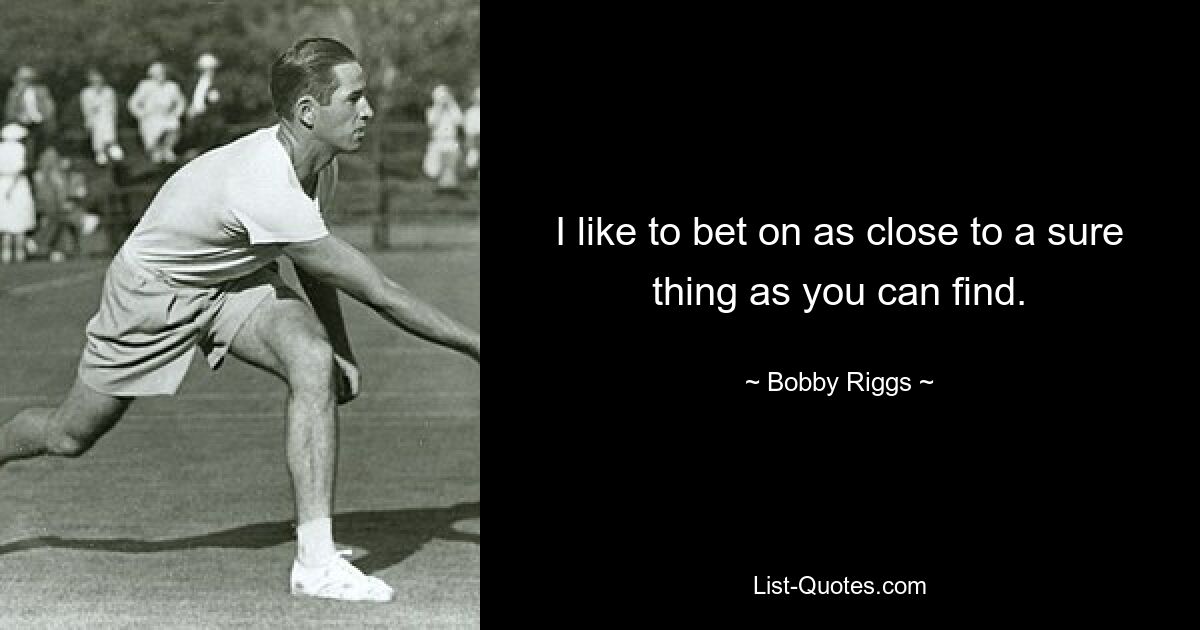 I like to bet on as close to a sure thing as you can find. — © Bobby Riggs