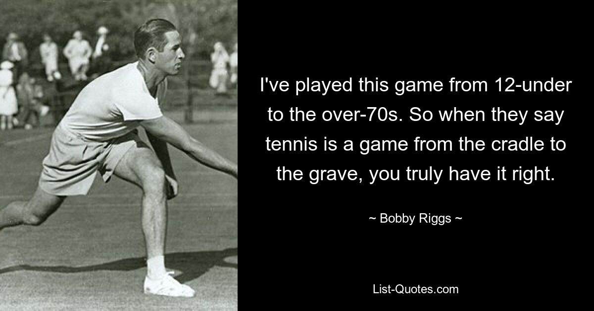 I've played this game from 12-under to the over-70s. So when they say tennis is a game from the cradle to the grave, you truly have it right. — © Bobby Riggs