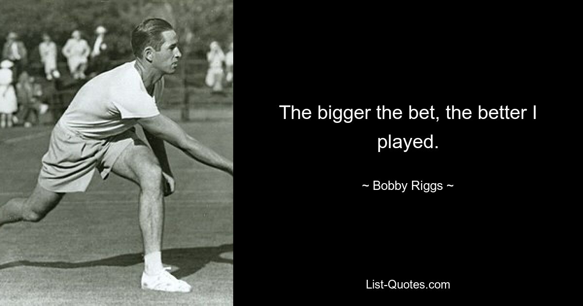 The bigger the bet, the better I played. — © Bobby Riggs