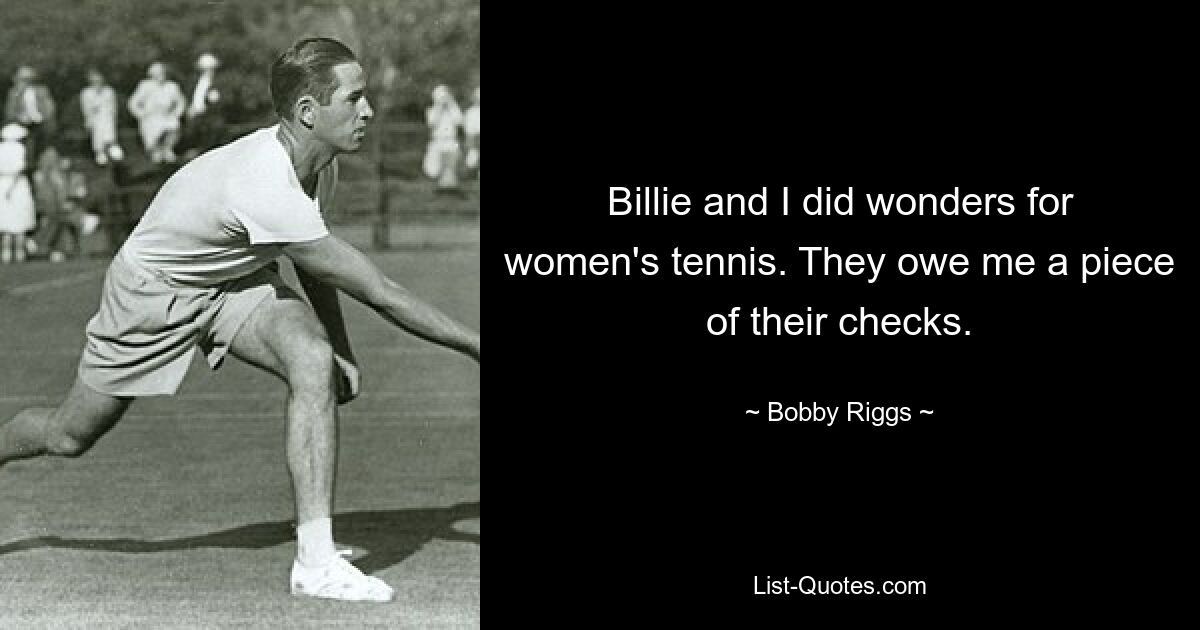 Billie and I did wonders for women's tennis. They owe me a piece of their checks. — © Bobby Riggs