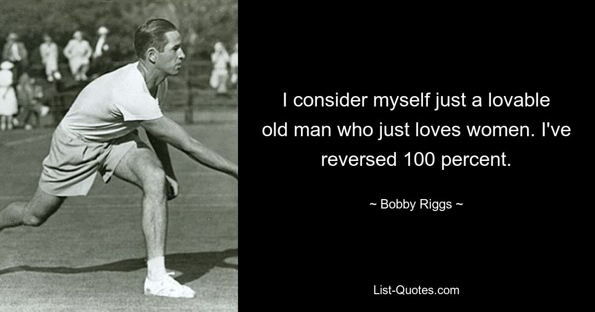 I consider myself just a lovable old man who just loves women. I've reversed 100 percent. — © Bobby Riggs