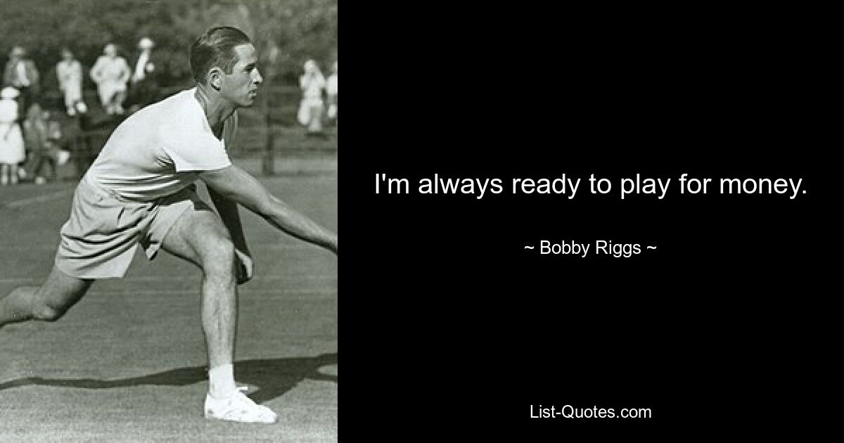 I'm always ready to play for money. — © Bobby Riggs