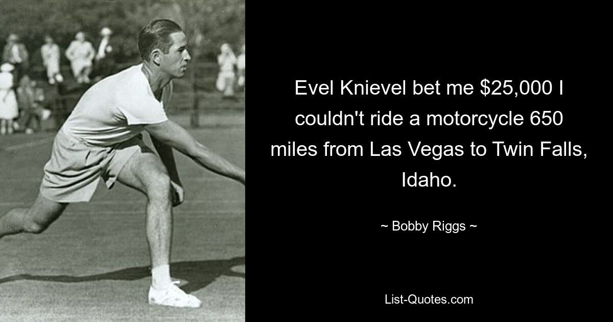 Evel Knievel bet me $25,000 I couldn't ride a motorcycle 650 miles from Las Vegas to Twin Falls, Idaho. — © Bobby Riggs