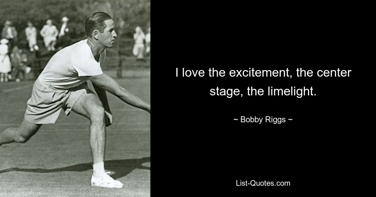 I love the excitement, the center stage, the limelight. — © Bobby Riggs