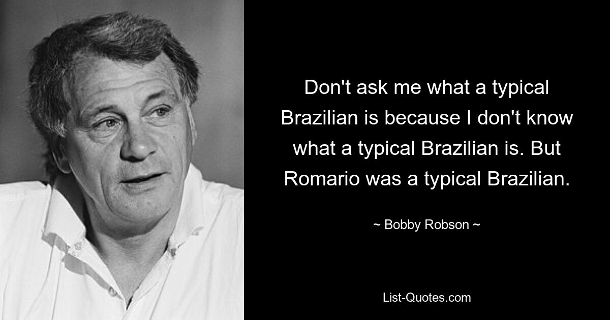 Не спрашивайте меня, что такое типичный бразилец, потому что я не знаю, что такое типичный бразилец. Но Ромарио был типичным бразильцем. — © Бобби Робсон