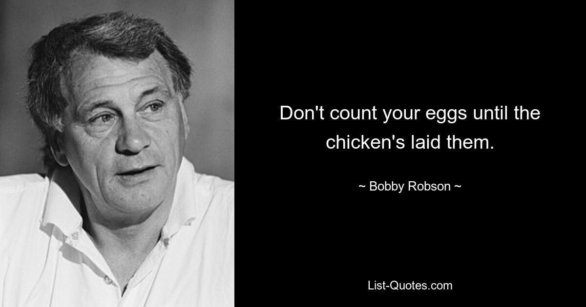 Don't count your eggs until the chicken's laid them. — © Bobby Robson