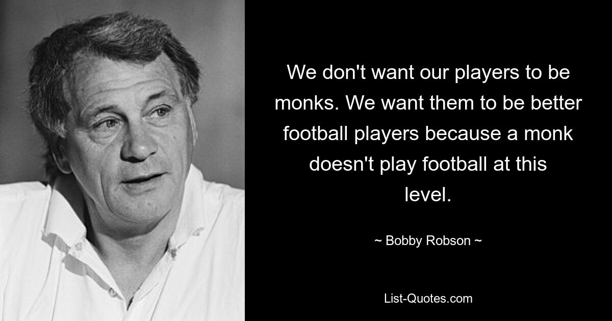 We don't want our players to be monks. We want them to be better football players because a monk doesn't play football at this level. — © Bobby Robson