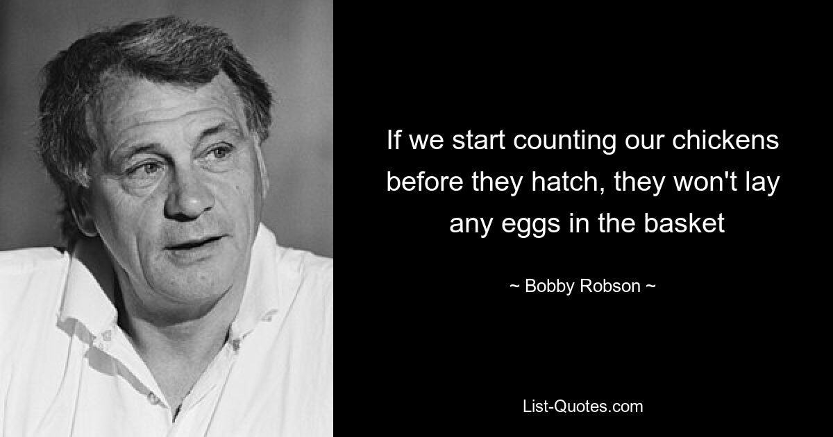 If we start counting our chickens before they hatch, they won't lay
 any eggs in the basket — © Bobby Robson