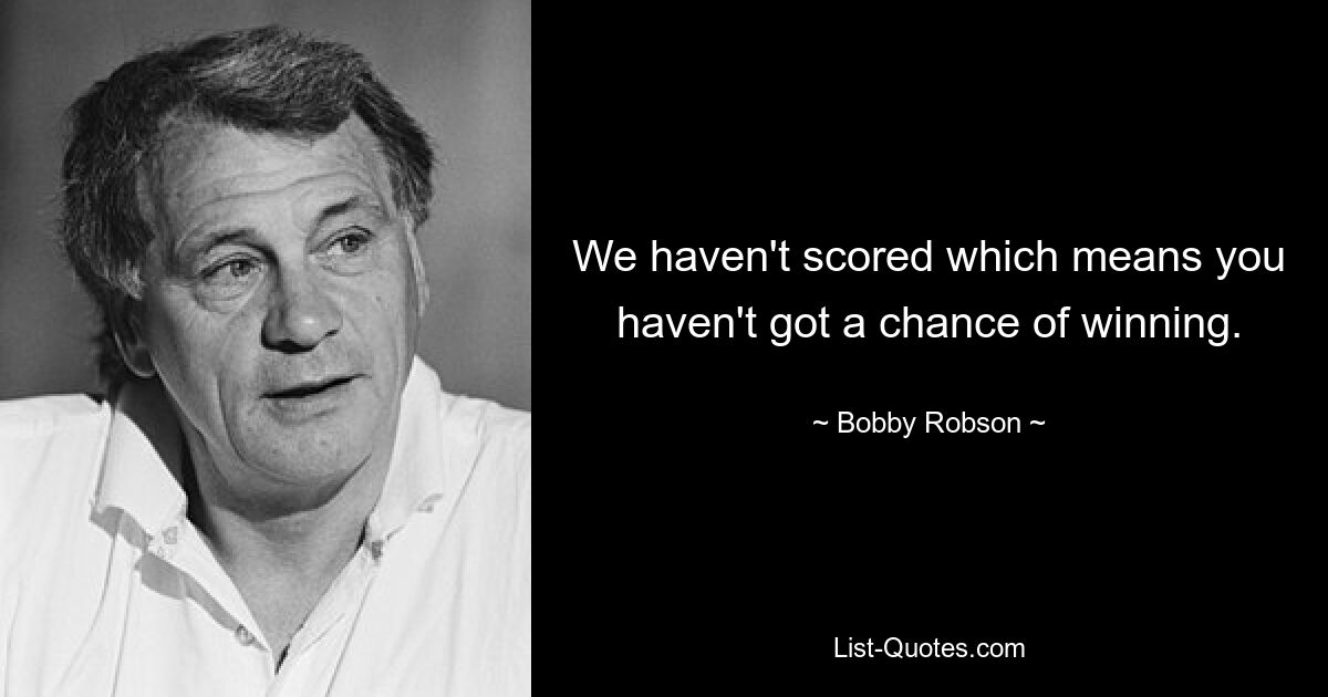 We haven't scored which means you haven't got a chance of winning. — © Bobby Robson