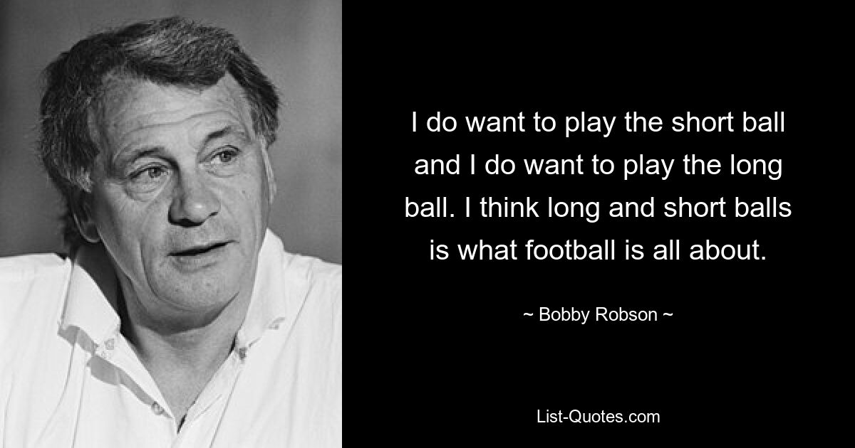 I do want to play the short ball and I do want to play the long ball. I think long and short balls is what football is all about. — © Bobby Robson