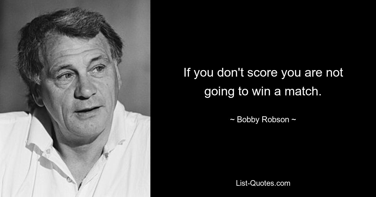 If you don't score you are not going to win a match. — © Bobby Robson