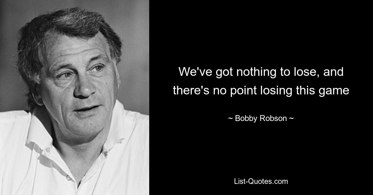 We've got nothing to lose, and there's no point losing this game — © Bobby Robson