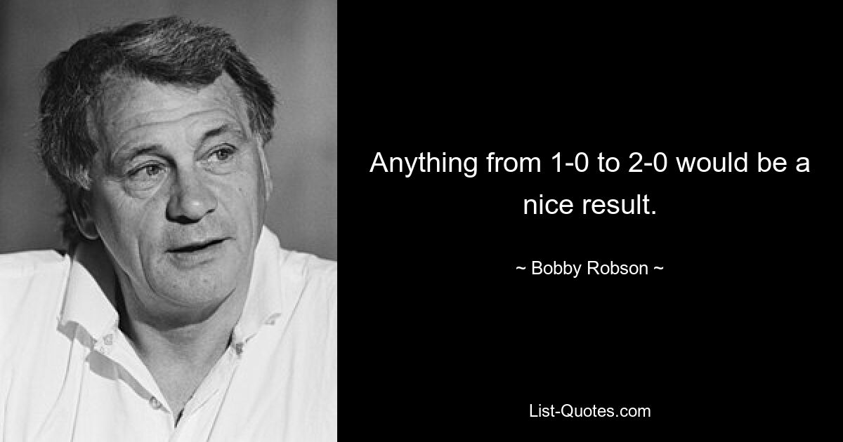 Anything from 1-0 to 2-0 would be a nice result. — © Bobby Robson