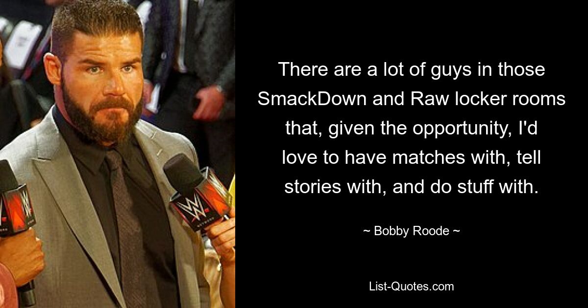 There are a lot of guys in those SmackDown and Raw locker rooms that, given the opportunity, I'd love to have matches with, tell stories with, and do stuff with. — © Bobby Roode