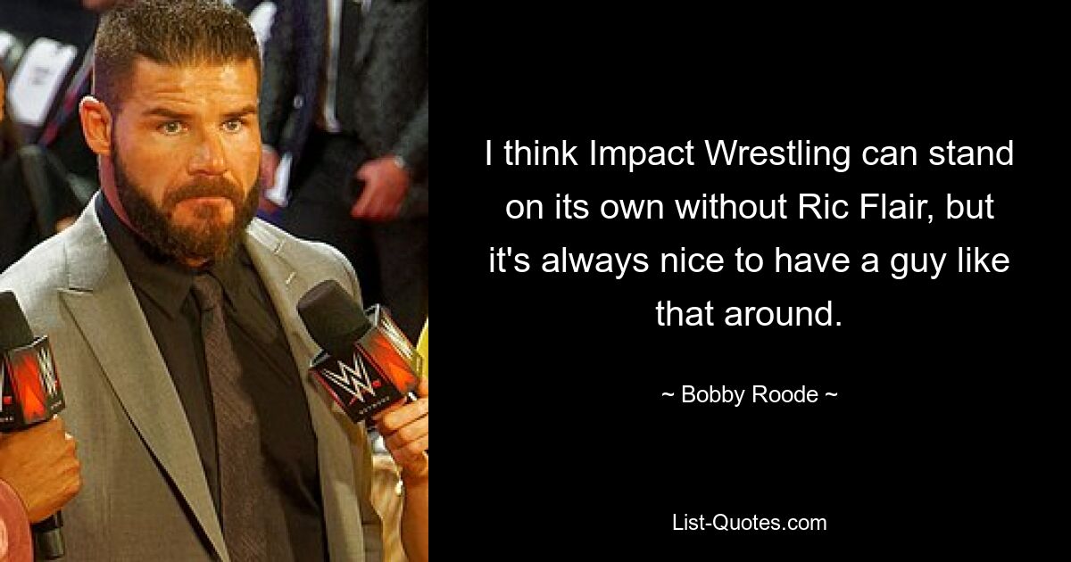 I think Impact Wrestling can stand on its own without Ric Flair, but it's always nice to have a guy like that around. — © Bobby Roode