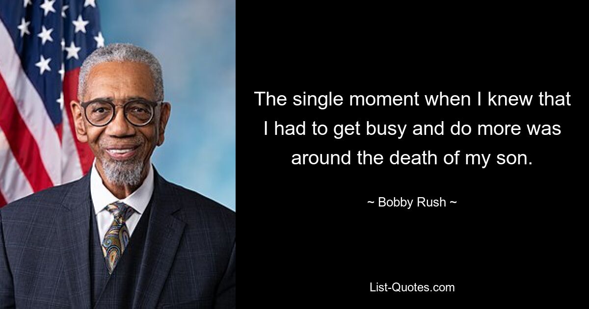 The single moment when I knew that I had to get busy and do more was around the death of my son. — © Bobby Rush