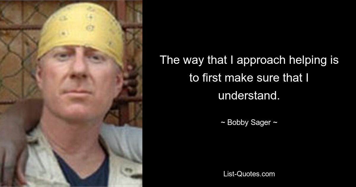 The way that I approach helping is to first make sure that I understand. — © Bobby Sager