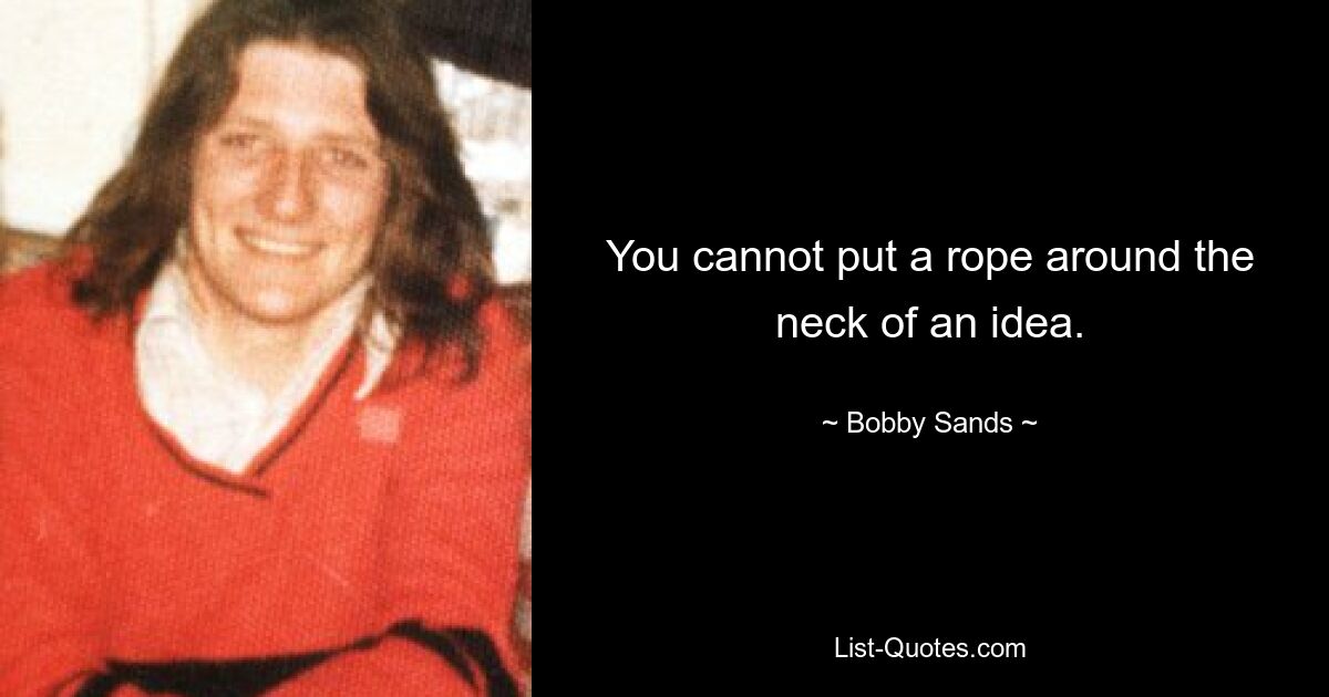 You cannot put a rope around the neck of an idea. — © Bobby Sands