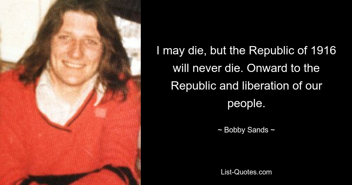 I may die, but the Republic of 1916 will never die. Onward to the Republic and liberation of our people. — © Bobby Sands