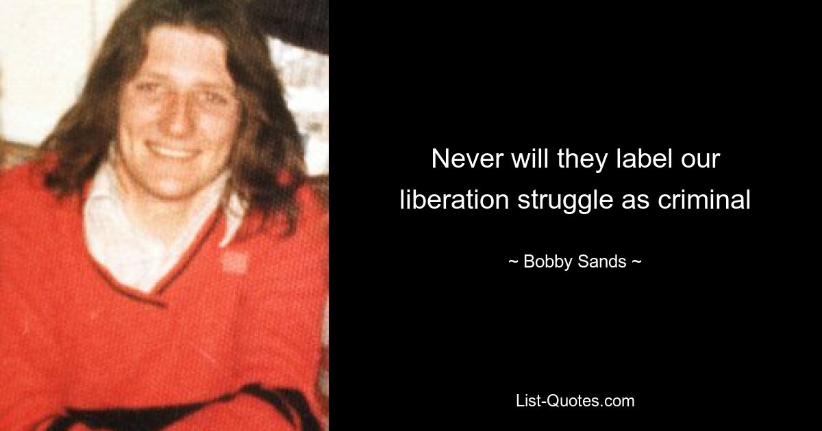 Never will they label our liberation struggle as criminal — © Bobby Sands