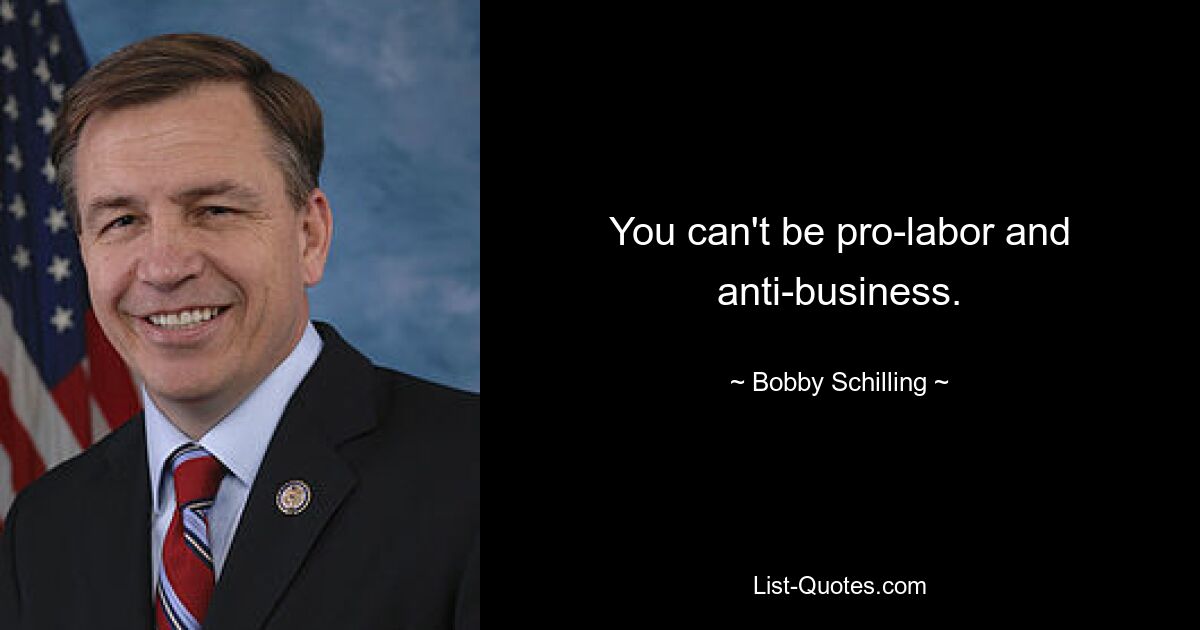 You can't be pro-labor and anti-business. — © Bobby Schilling