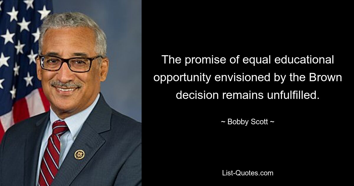 The promise of equal educational opportunity envisioned by the Brown decision remains unfulfilled. — © Bobby Scott