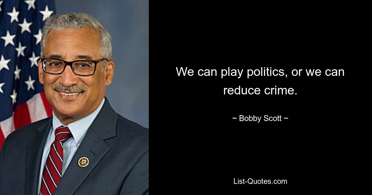 We can play politics, or we can reduce crime. — © Bobby Scott