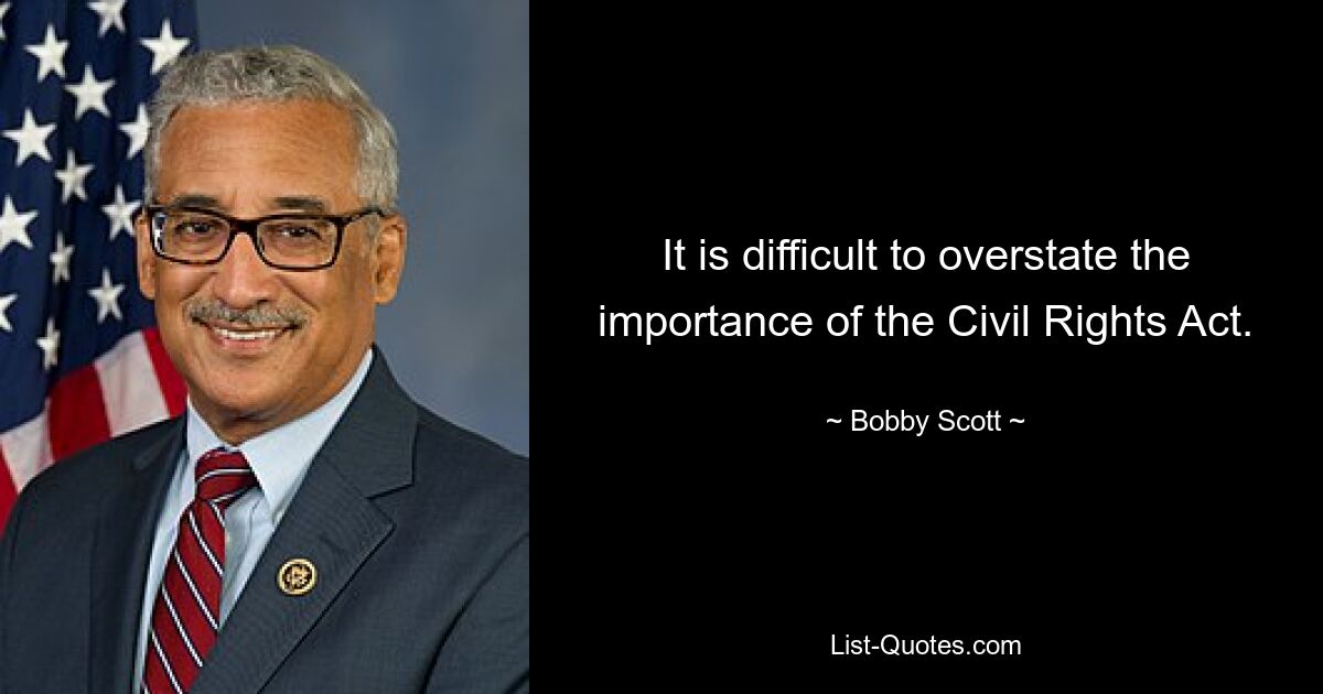 It is difficult to overstate the importance of the Civil Rights Act. — © Bobby Scott