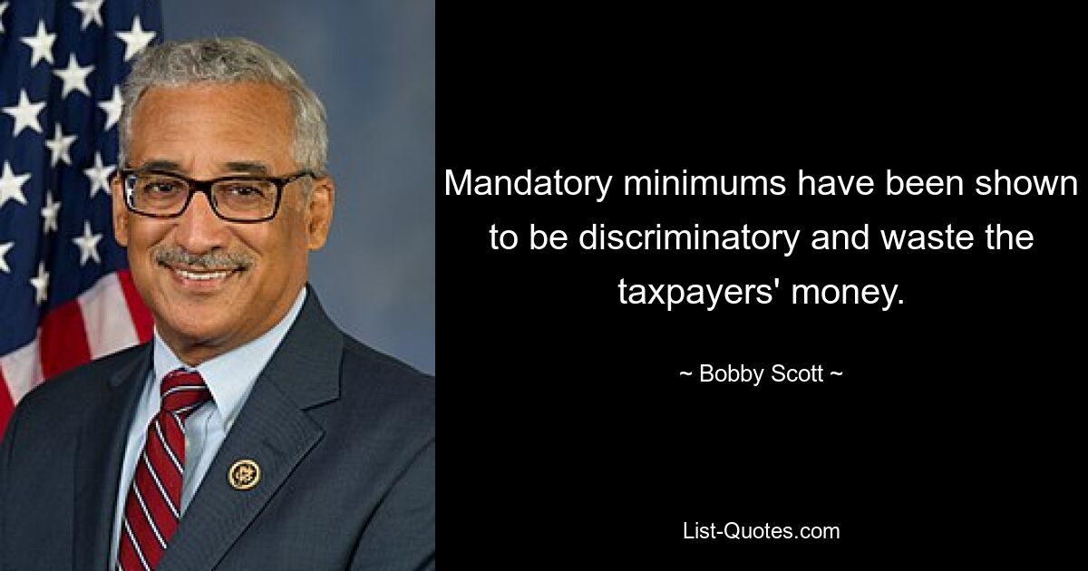 Mandatory minimums have been shown to be discriminatory and waste the taxpayers' money. — © Bobby Scott