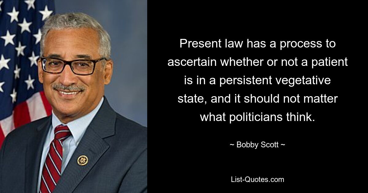 Present law has a process to ascertain whether or not a patient is in a persistent vegetative state, and it should not matter what politicians think. — © Bobby Scott