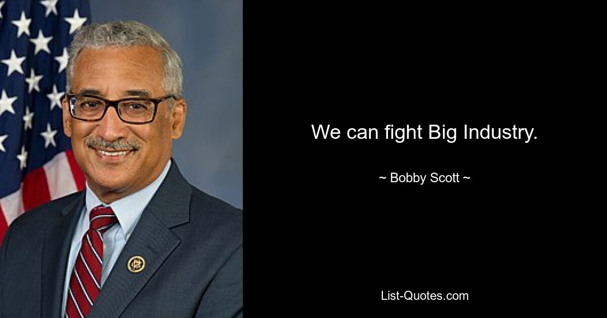 We can fight Big Industry. — © Bobby Scott