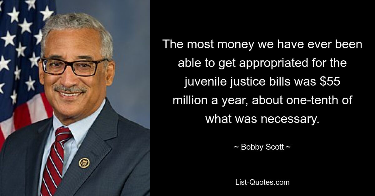 The most money we have ever been able to get appropriated for the juvenile justice bills was $55 million a year, about one-tenth of what was necessary. — © Bobby Scott