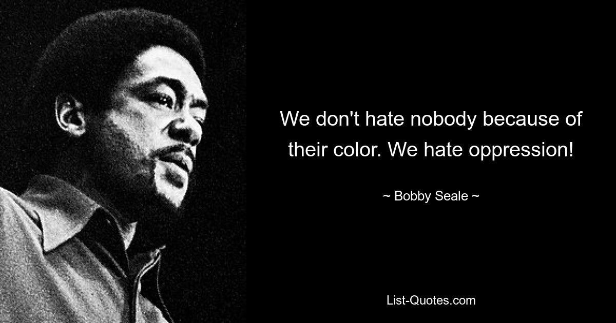 We don't hate nobody because of their color. We hate oppression! — © Bobby Seale