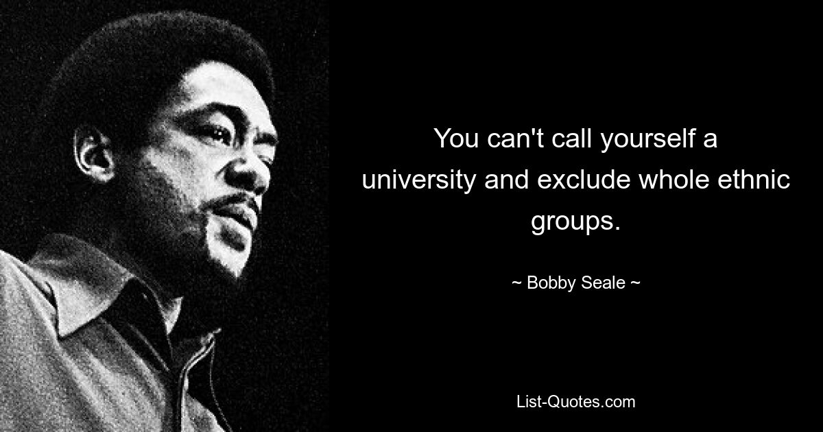 You can't call yourself a university and exclude whole ethnic groups. — © Bobby Seale