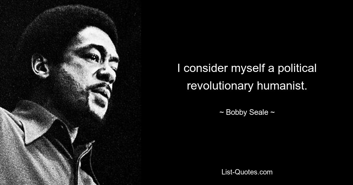 I consider myself a political revolutionary humanist. — © Bobby Seale