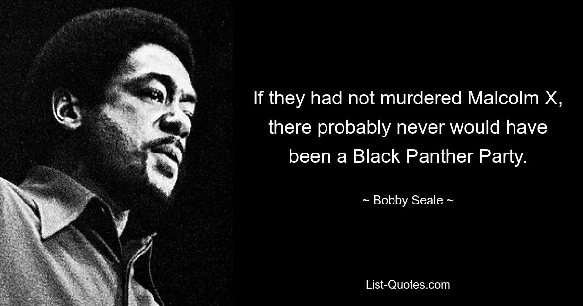 If they had not murdered Malcolm X, there probably never would have been a Black Panther Party. — © Bobby Seale