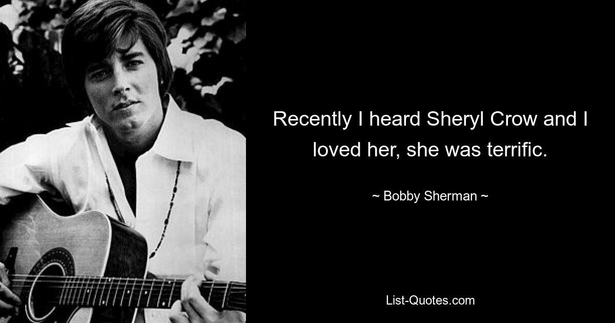 Recently I heard Sheryl Crow and I loved her, she was terrific. — © Bobby Sherman