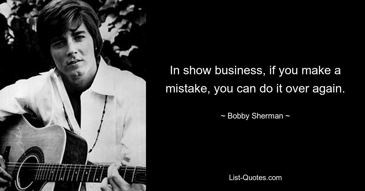 In show business, if you make a mistake, you can do it over again. — © Bobby Sherman