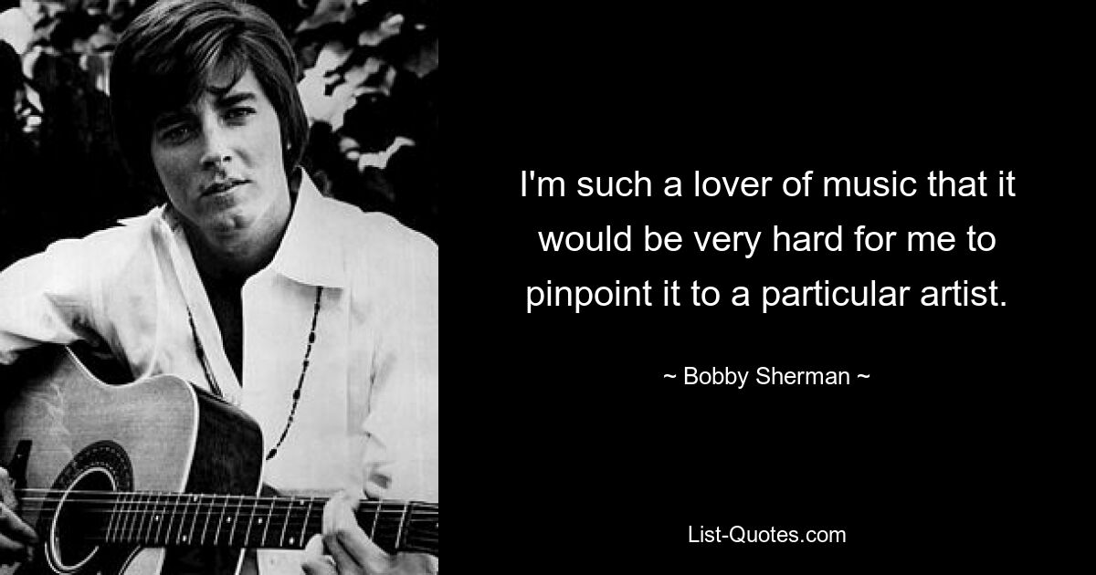 I'm such a lover of music that it would be very hard for me to pinpoint it to a particular artist. — © Bobby Sherman