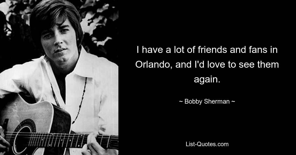 I have a lot of friends and fans in Orlando, and I'd love to see them again. — © Bobby Sherman