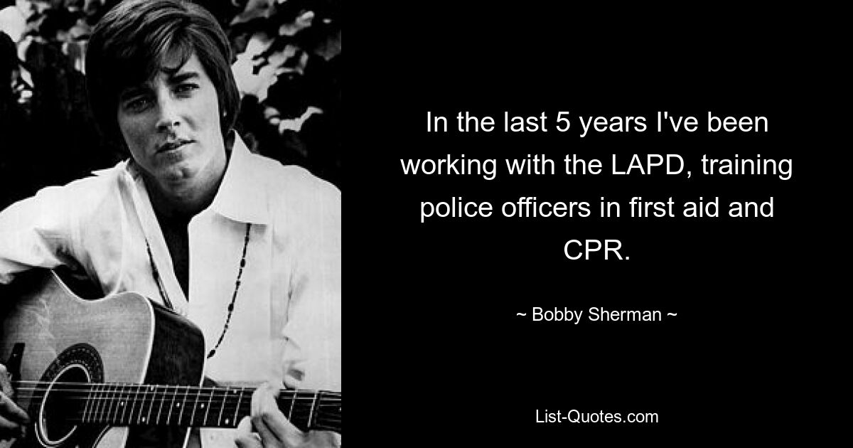 In the last 5 years I've been working with the LAPD, training police officers in first aid and CPR. — © Bobby Sherman