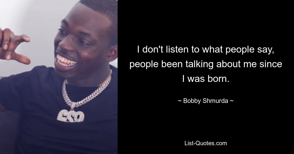 I don't listen to what people say, people been talking about me since I was born. — © Bobby Shmurda