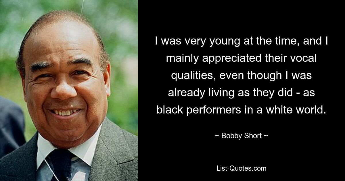 I was very young at the time, and I mainly appreciated their vocal qualities, even though I was already living as they did - as black performers in a white world. — © Bobby Short