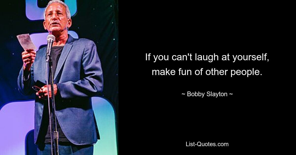 If you can't laugh at yourself, make fun of other people. — © Bobby Slayton