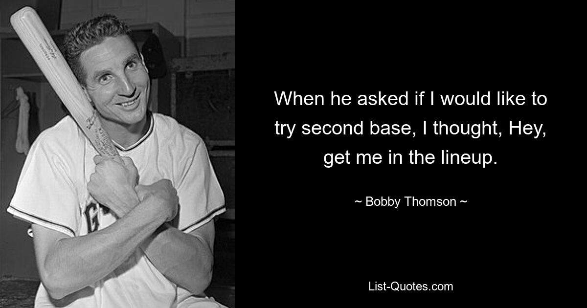 When he asked if I would like to try second base, I thought, Hey, get me in the lineup. — © Bobby Thomson