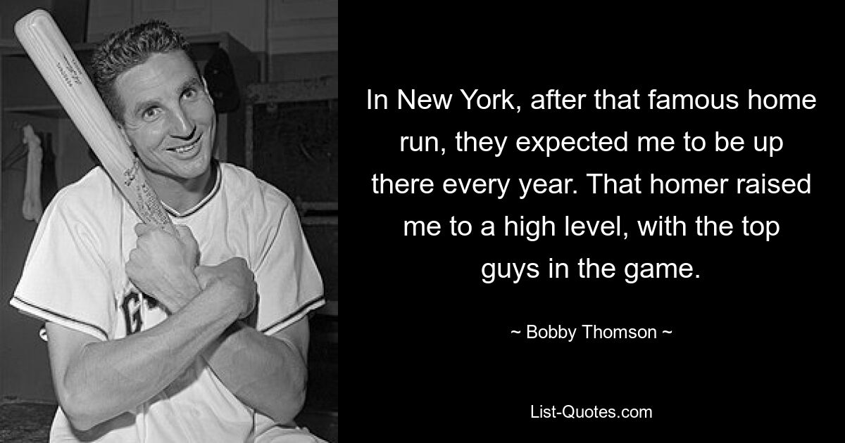 In New York, after that famous home run, they expected me to be up there every year. That homer raised me to a high level, with the top guys in the game. — © Bobby Thomson