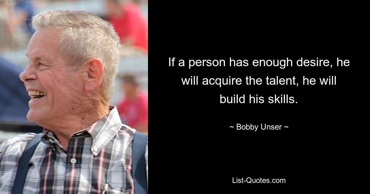 If a person has enough desire, he will acquire the talent, he will build his skills. — © Bobby Unser